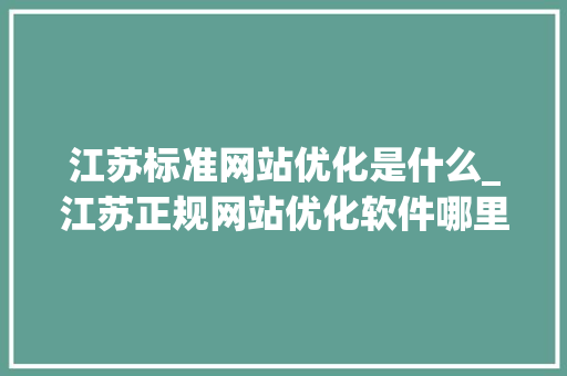 江苏标准网站优化是什么_江苏正规网站优化软件哪里来。 江苏标准网站优化是什么_江苏正规网站优化软件哪里来。 网站建设公司