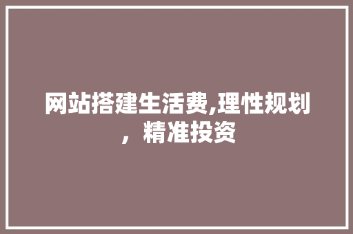 网站搭建生活费,理性规划，精准投资