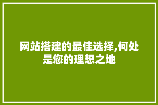网站搭建的最佳选择,何处是您的理想之地