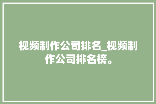 视频制作公司排名_视频制作公司排名榜。 视频制作公司排名_视频制作公司排名榜。 网站建设公司