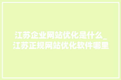 江苏企业网站优化是什么_江苏正规网站优化软件哪里来。 江苏企业网站优化是什么_江苏正规网站优化软件哪里来。 百度SEO