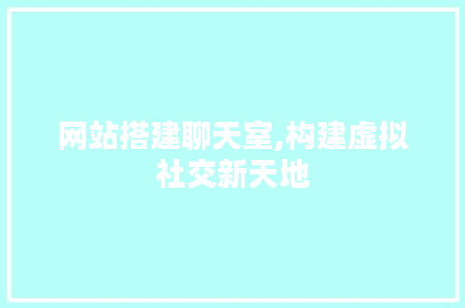 网站搭建聊天室,构建虚拟社交新天地 网站搭建聊天室,构建虚拟社交新天地 网站建设公司