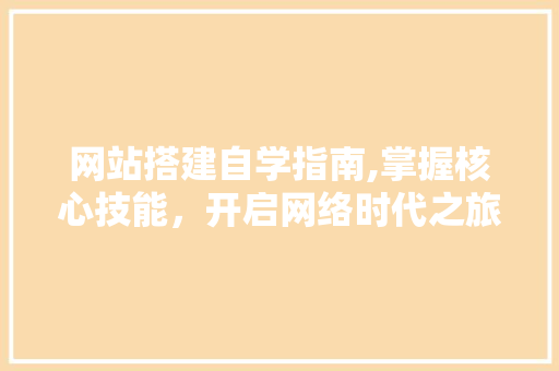 网站搭建自学指南,掌握核心技能，开启网络时代之旅 网站搭建自学指南,掌握核心技能，开启网络时代之旅 必应SEO