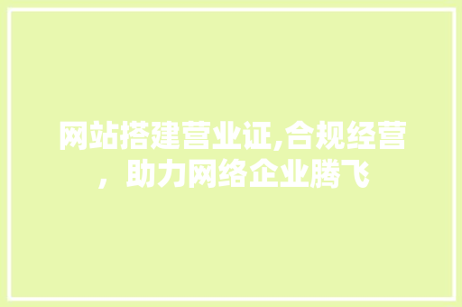 网站搭建营业证,合规经营，助力网络企业腾飞