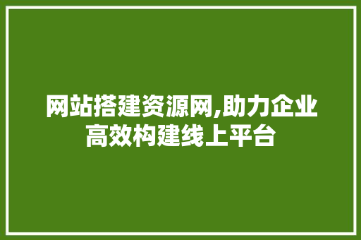 网站搭建资源网,助力企业高效构建线上平台