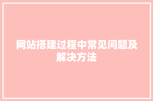 网站搭建过程中常见问题及解决方法 网站搭建过程中常见问题及解决方法 网站建设公司