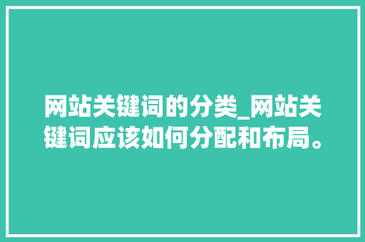 网站关键词的分类_网站关键词应该如何分配和布局。 网站关键词的分类_网站关键词应该如何分配和布局。 SEO关键词