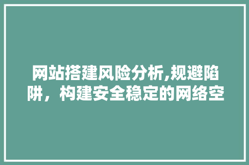 网站搭建风险分析,规避陷阱，构建安全稳定的网络空间 网站搭建风险分析,规避陷阱，构建安全稳定的网络空间 SEO关键词