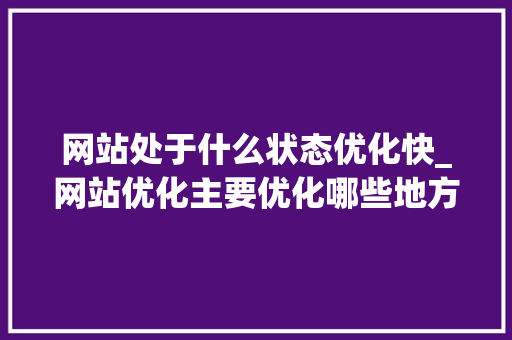 网站处于什么状态优化快_网站优化主要优化哪些地方。 网站处于什么状态优化快_网站优化主要优化哪些地方。 SEO关键词