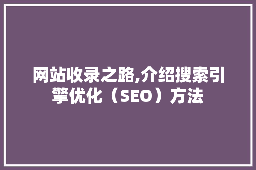网站收录之路,介绍搜索引擎优化（SEO）方法 网站收录之路,介绍搜索引擎优化（SEO）方法 百度SEO