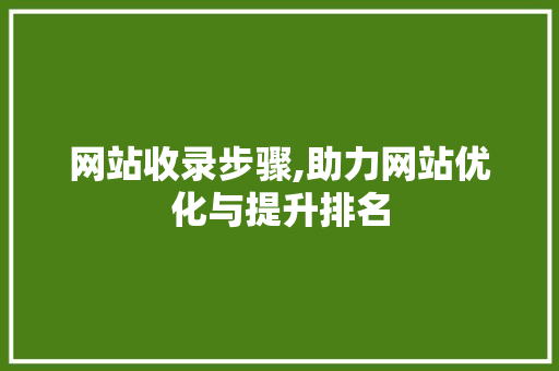 网站收录步骤,助力网站优化与提升排名 网站收录步骤,助力网站优化与提升排名 网站建设公司