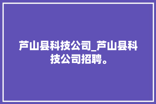 芦山县科技公司_芦山县科技公司招聘。 芦山县科技公司_芦山县科技公司招聘。 网站建设公司