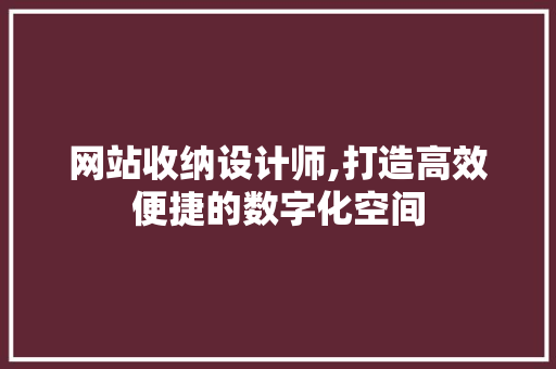 网站收纳设计师,打造高效便捷的数字化空间
