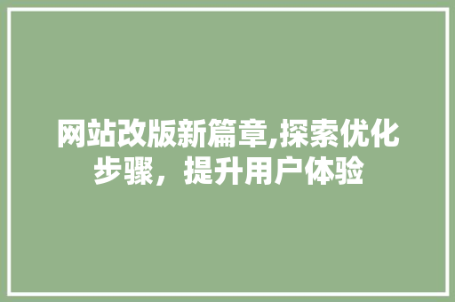网站改版新篇章,探索优化步骤，提升用户体验 网站改版新篇章,探索优化步骤，提升用户体验 网站建设公司