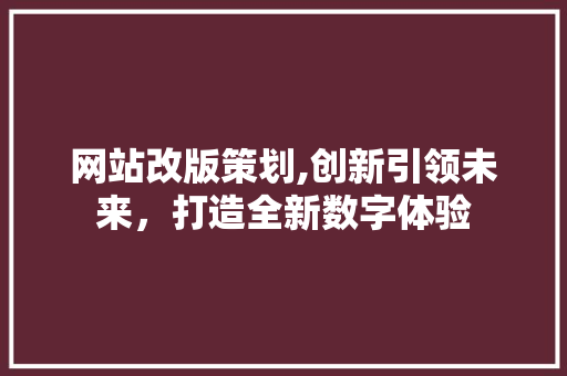 网站改版策划,创新引领未来，打造全新数字体验 网站改版策划,创新引领未来，打造全新数字体验 神马SEO