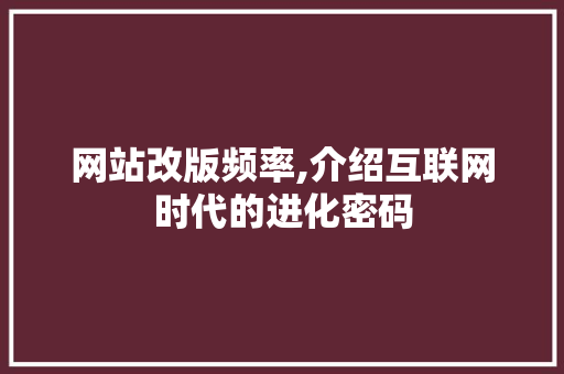 网站改版频率,介绍互联网时代的进化密码 网站改版频率,介绍互联网时代的进化密码 神马SEO