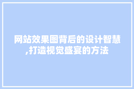 网站效果图背后的设计智慧,打造视觉盛宴的方法 网站效果图背后的设计智慧,打造视觉盛宴的方法 网站建设公司