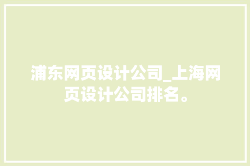 浦东网页设计公司_上海网页设计公司排名。 浦东网页设计公司_上海网页设计公司排名。 网站建设公司