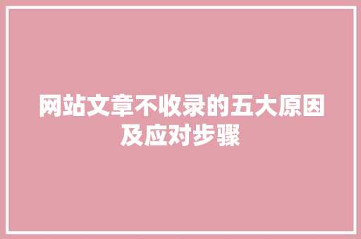 网站文章不收录的五大原因及应对步骤 网站文章不收录的五大原因及应对步骤 百度SEO