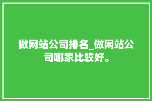 做网站公司排名_做网站公司哪家比较好。 做网站公司排名_做网站公司哪家比较好。 网站建设公司