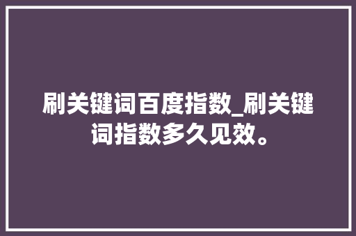 刷关键词百度指数_刷关键词指数多久见效。 刷关键词百度指数_刷关键词指数多久见效。 SEO关键词