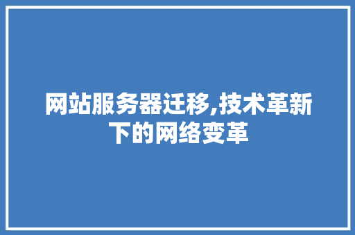 网站服务器迁移,技术革新下的网络变革