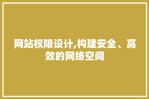 网站权限设计,构建安全、高效的网络空间