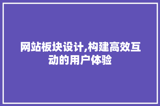 网站板块设计,构建高效互动的用户体验