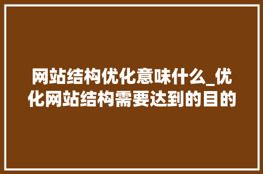 网站结构优化意味什么_优化网站结构需要达到的目的。 网站结构优化意味什么_优化网站结构需要达到的目的。 SEO关键词