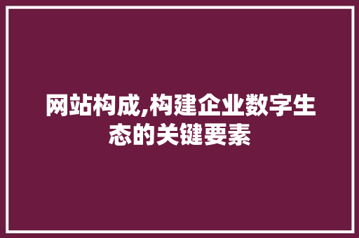 网站构成,构建企业数字生态的关键要素