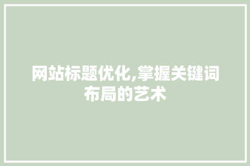 网站标题优化,掌握关键词布局的艺术 网站标题优化,掌握关键词布局的艺术 神马SEO