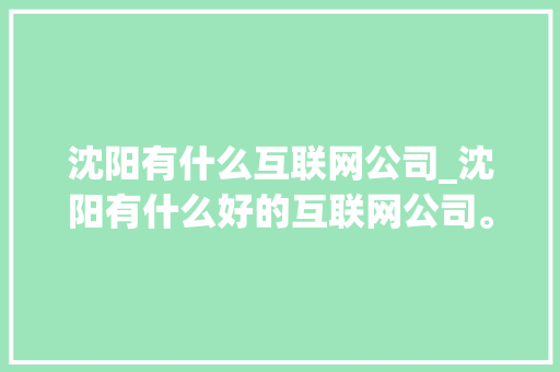 沈阳有什么互联网公司_沈阳有什么好的互联网公司。