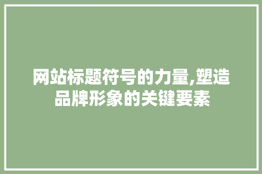 网站标题符号的力量,塑造品牌形象的关键要素 网站标题符号的力量,塑造品牌形象的关键要素 搜狗SEO