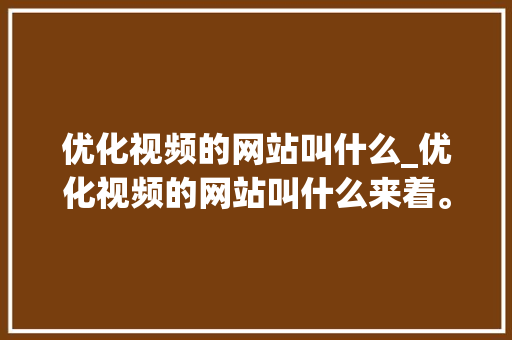 优化视频的网站叫什么_优化视频的网站叫什么来着。 优化视频的网站叫什么_优化视频的网站叫什么来着。 搜狗SEO