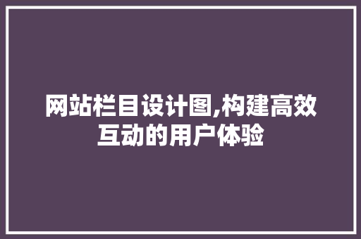 网站栏目设计图,构建高效互动的用户体验