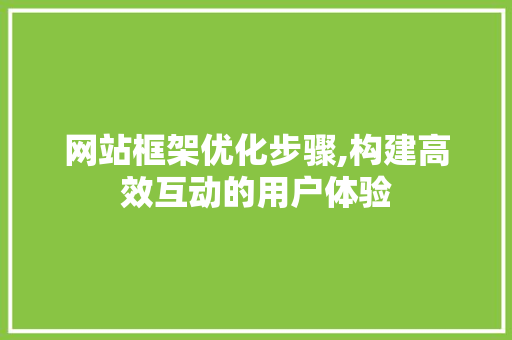 网站框架优化步骤,构建高效互动的用户体验