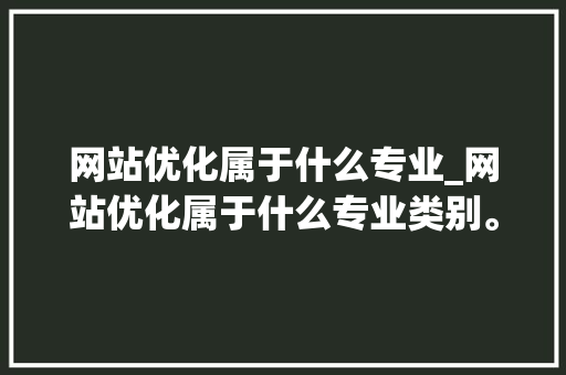 网站优化属于什么专业_网站优化属于什么专业类别。 网站优化属于什么专业_网站优化属于什么专业类别。 SEO关键词