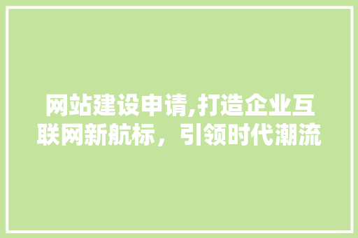 网站建设申请,打造企业互联网新航标，引领时代潮流