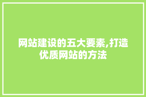 网站建设的五大要素,打造优质网站的方法