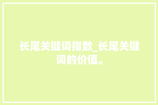 长尾关键词指数_长尾关键词的价值。 SEO关键词 长尾关键词指数_长尾关键词的价值。 长尾关键词指数_长尾关键词的价值。 SEO关键词