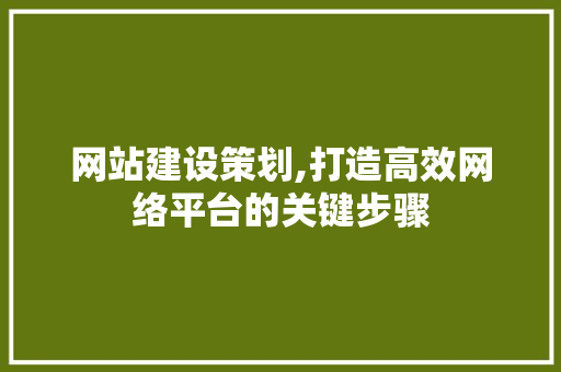 网站建设策划,打造高效网络平台的关键步骤 网站建设策划,打造高效网络平台的关键步骤 网站建设公司