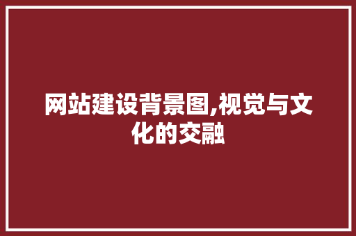 网站建设背景图,视觉与文化的交融 网站建设背景图,视觉与文化的交融 搜狗SEO