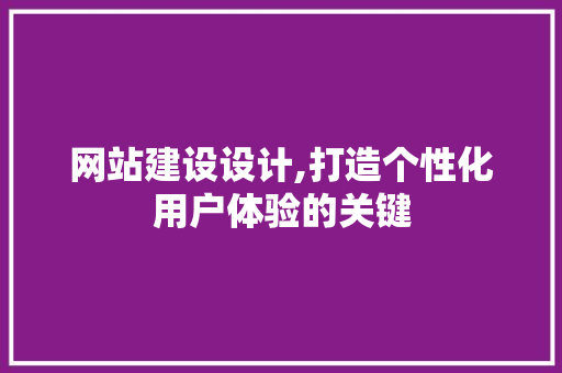 网站建设设计,打造个性化用户体验的关键 网站建设设计,打造个性化用户体验的关键 必应SEO