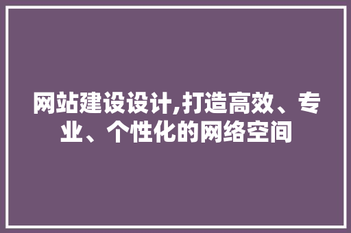 网站建设设计,打造高效、专业、个性化的网络空间 网站建设设计,打造高效、专业、个性化的网络空间 神马SEO