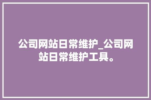 公司网站日常维护_公司网站日常维护工具。