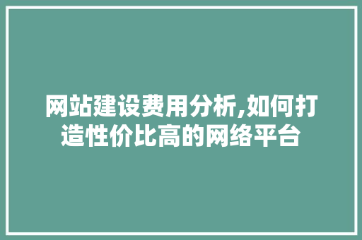 网站建设费用分析,如何打造性价比高的网络平台 网站建设费用分析,如何打造性价比高的网络平台 网站建设公司