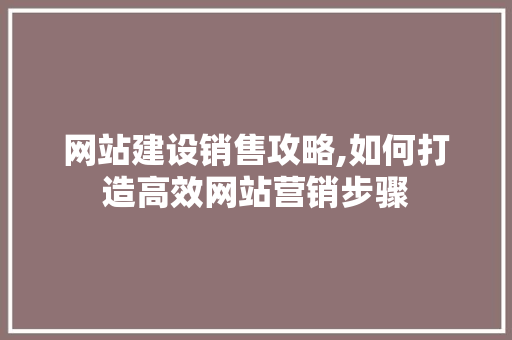 网站建设销售攻略,如何打造高效网站营销步骤 网站建设销售攻略,如何打造高效网站营销步骤 SEO关键词