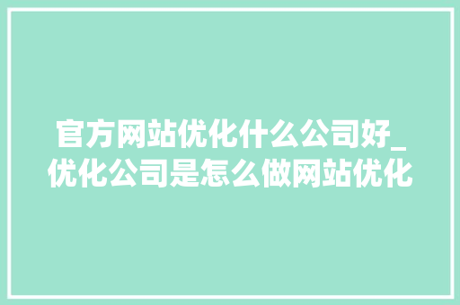官方网站优化什么公司好_优化公司是怎么做网站优化的。 官方网站优化什么公司好_优化公司是怎么做网站优化的。 网站建设公司