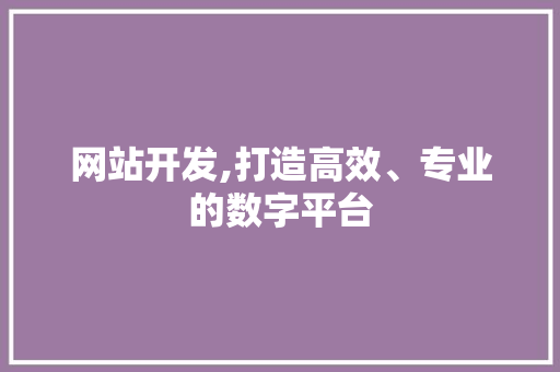 网站开发,打造高效、专业的数字平台 网站开发,打造高效、专业的数字平台 百度SEO