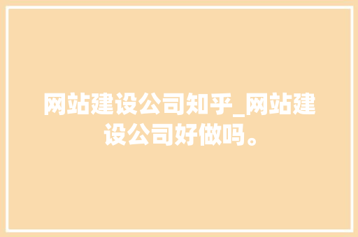 网站建设公司知乎_网站建设公司好做吗。 网站建设公司知乎_网站建设公司好做吗。 网站建设公司